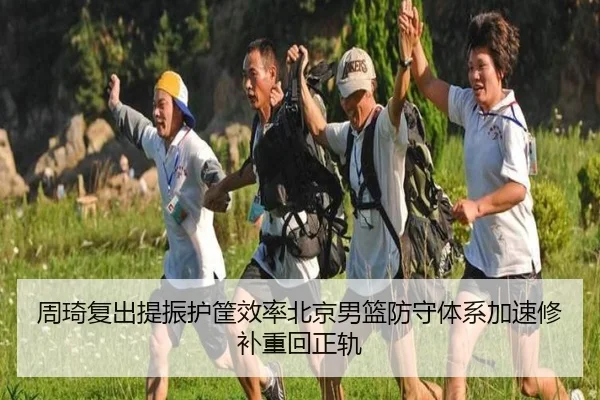 周琦复出提振护筐效率北京男篮防守体系加速修补重回正轨